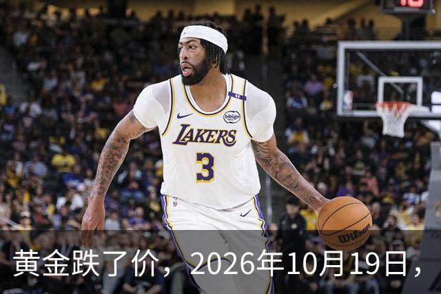 黄金跌了价，2026年10月19日，中国黄金最新价格，人民币黄金最新价格